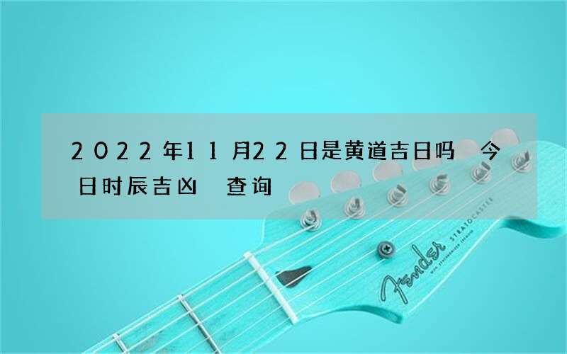 2022年11月22日是黄道吉日吗 今日时辰吉凶 查询